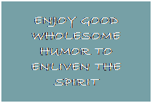 Text Box: ENJOY GOOD WHOLESOME HUMOR TO ENLIVEN THE SPIRIT
